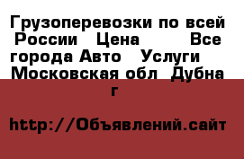 Грузоперевозки по всей России › Цена ­ 10 - Все города Авто » Услуги   . Московская обл.,Дубна г.